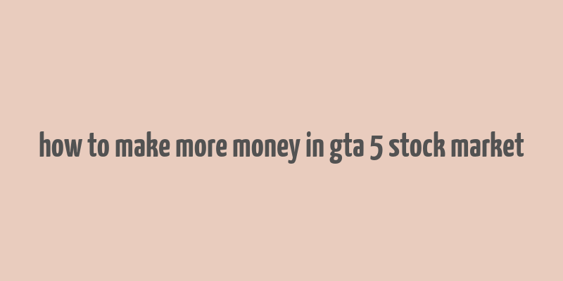 how to make more money in gta 5 stock market