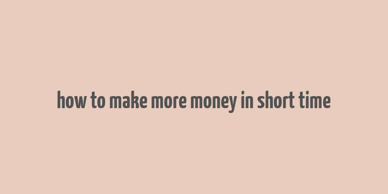 how to make more money in short time