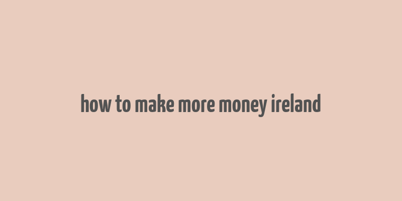 how to make more money ireland