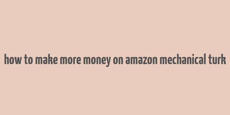 how to make more money on amazon mechanical turk