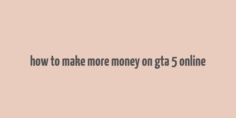 how to make more money on gta 5 online