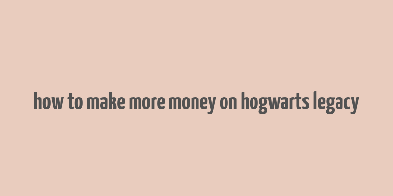 how to make more money on hogwarts legacy