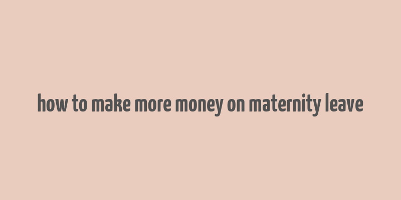 how to make more money on maternity leave