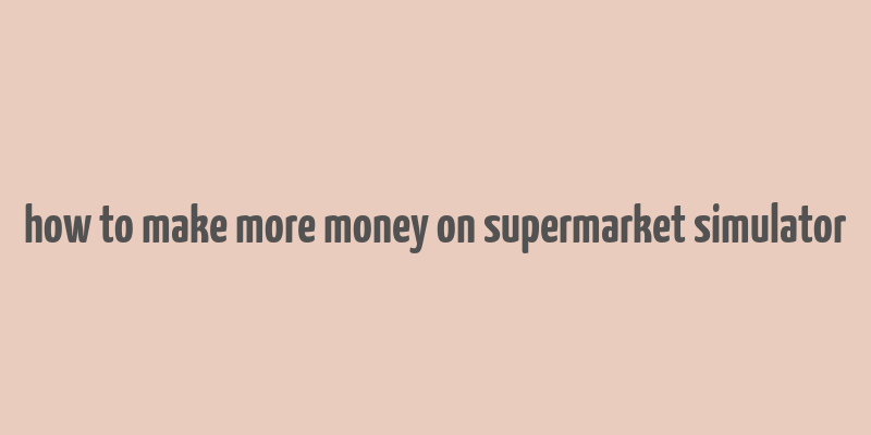 how to make more money on supermarket simulator