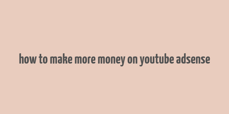 how to make more money on youtube adsense