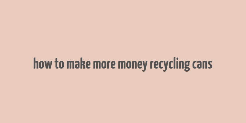 how to make more money recycling cans