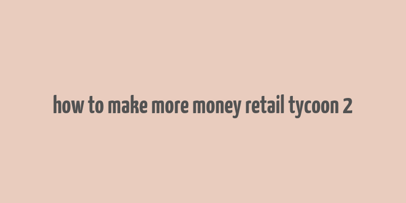 how to make more money retail tycoon 2