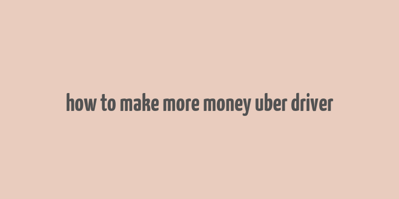 how to make more money uber driver