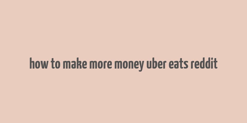 how to make more money uber eats reddit