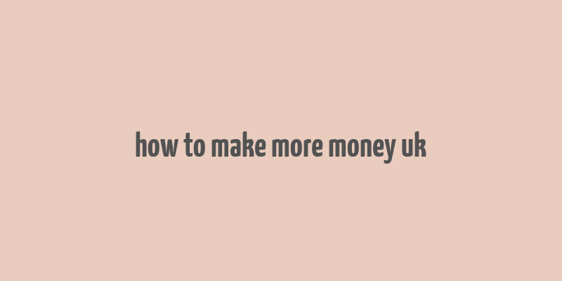 how to make more money uk