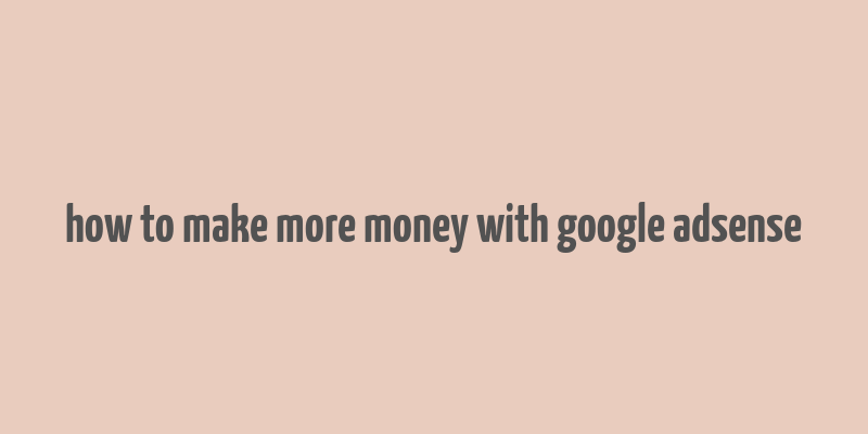 how to make more money with google adsense