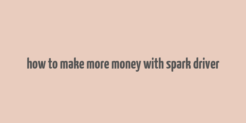 how to make more money with spark driver