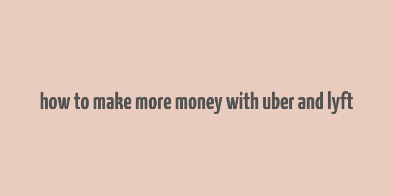 how to make more money with uber and lyft