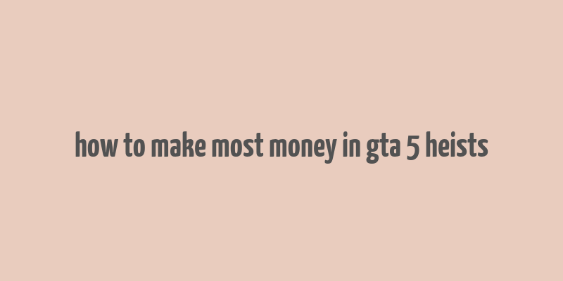 how to make most money in gta 5 heists