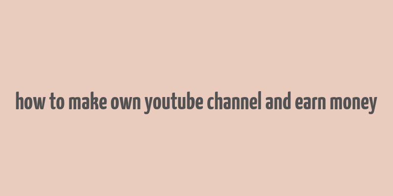 how to make own youtube channel and earn money