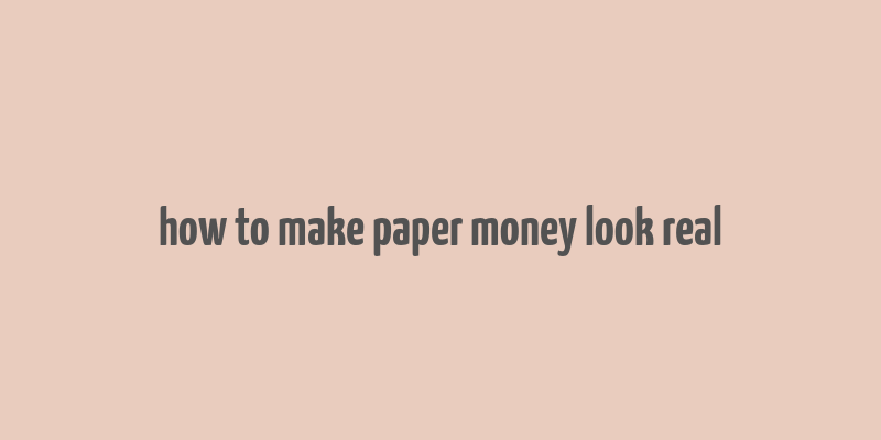 how to make paper money look real