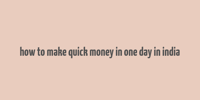 how to make quick money in one day in india