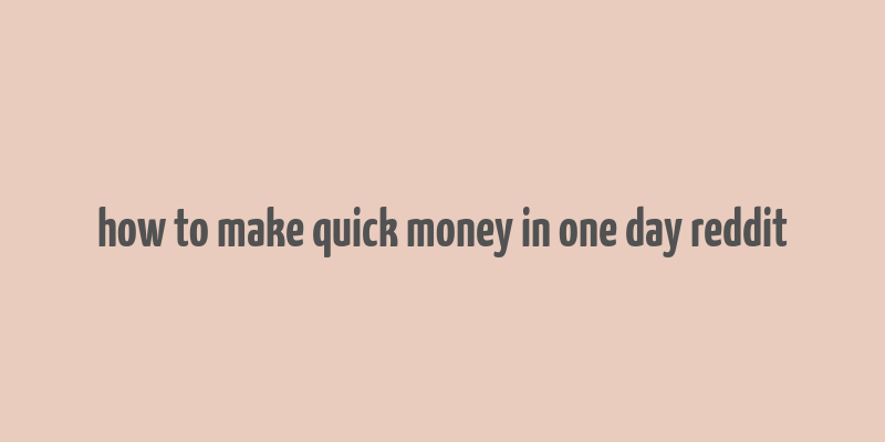 how to make quick money in one day reddit