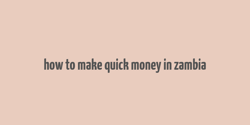 how to make quick money in zambia