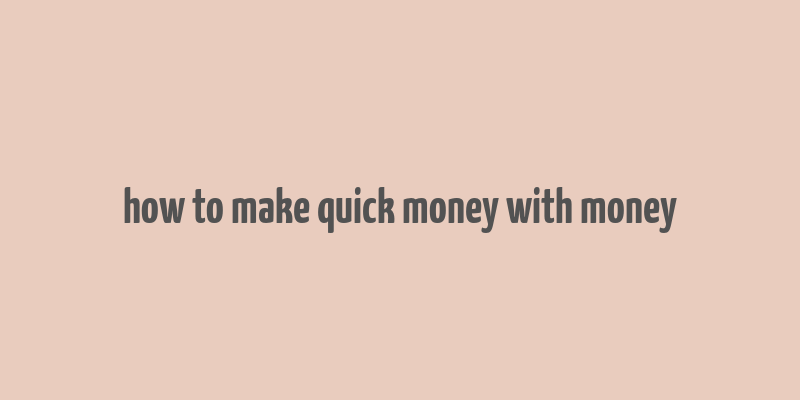 how to make quick money with money