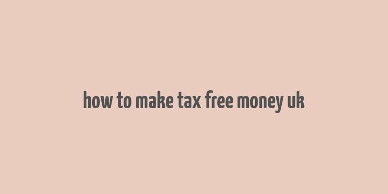 how to make tax free money uk