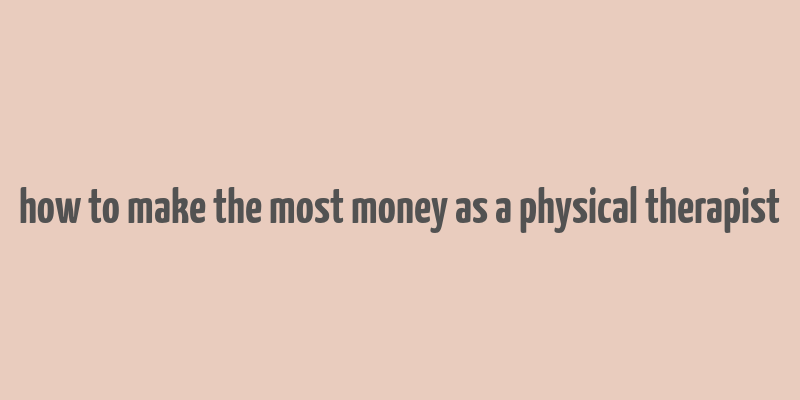 how to make the most money as a physical therapist