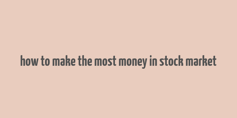 how to make the most money in stock market