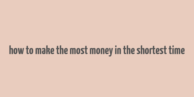 how to make the most money in the shortest time