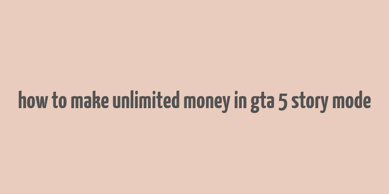 how to make unlimited money in gta 5 story mode