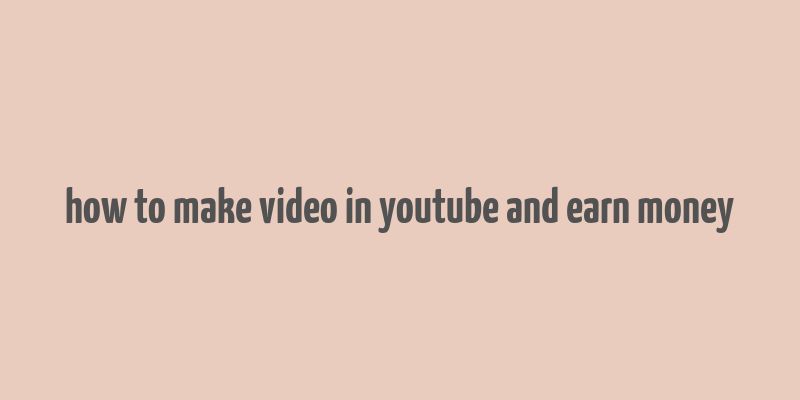 how to make video in youtube and earn money