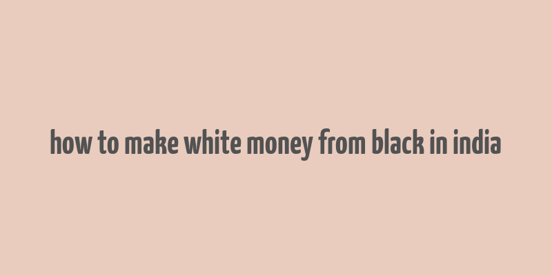 how to make white money from black in india