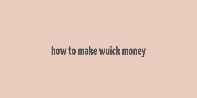 how to make wuick money