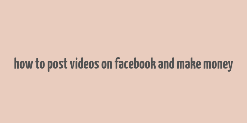 how to post videos on facebook and make money