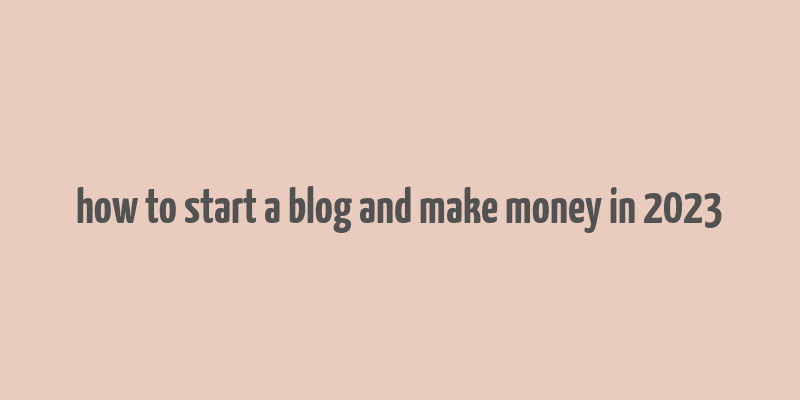 how to start a blog and make money in 2023