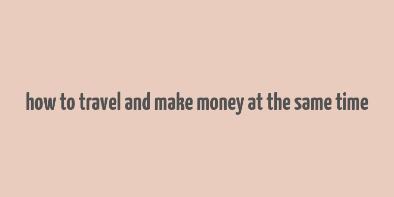 how to travel and make money at the same time