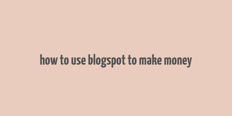 how to use blogspot to make money