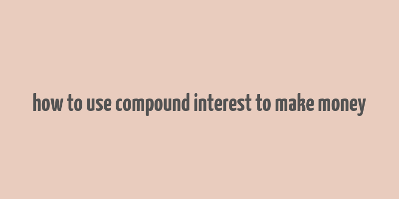 how to use compound interest to make money