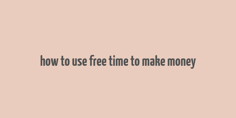 how to use free time to make money