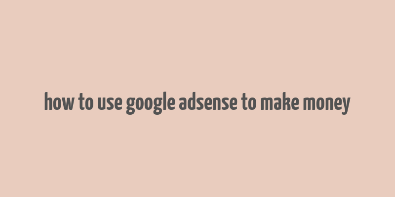 how to use google adsense to make money