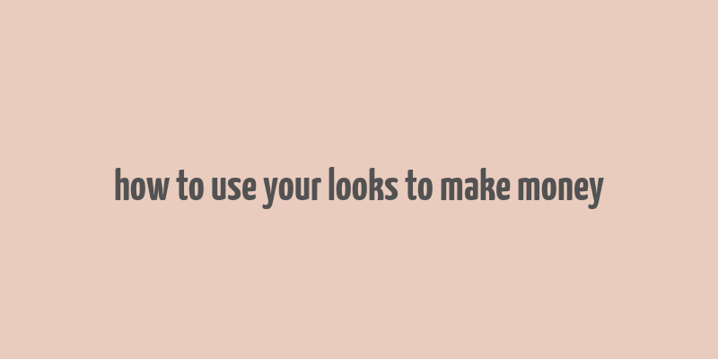 how to use your looks to make money