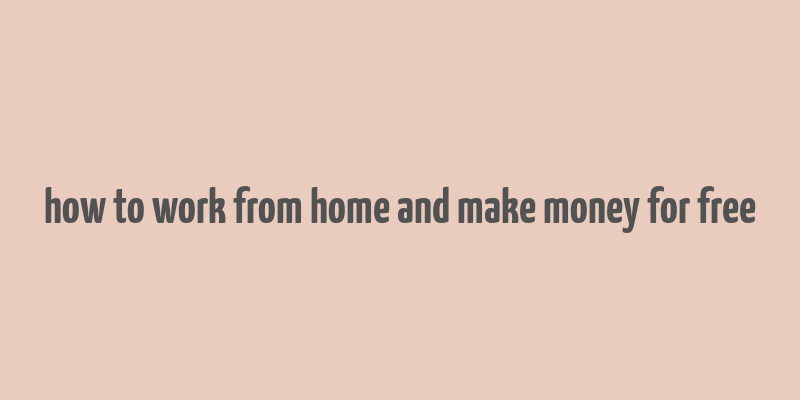 how to work from home and make money for free