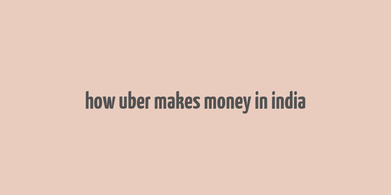 how uber makes money in india