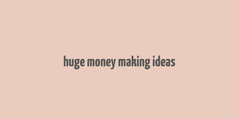 huge money making ideas