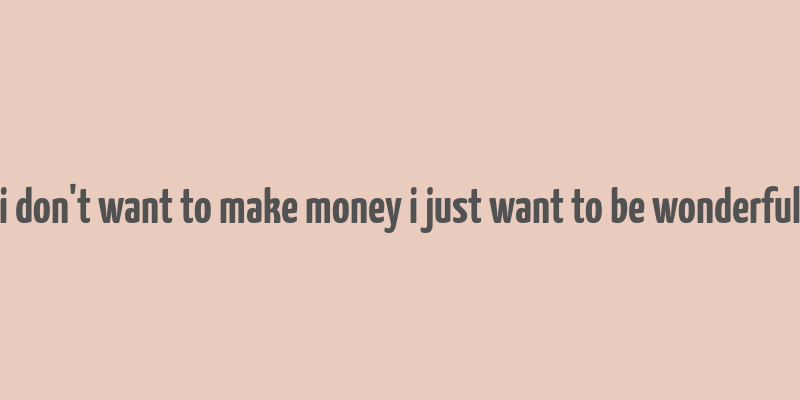 i don't want to make money i just want to be wonderful