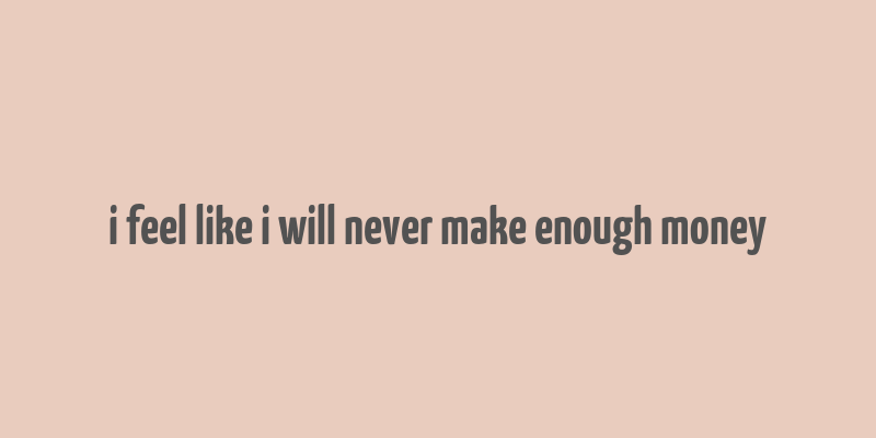 i feel like i will never make enough money