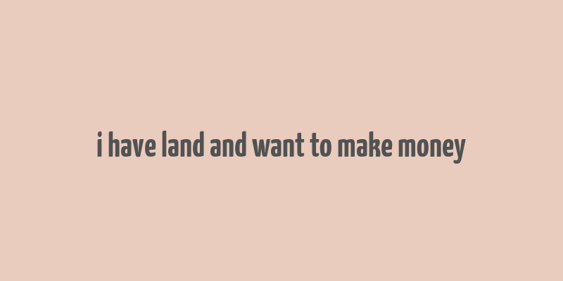 i have land and want to make money