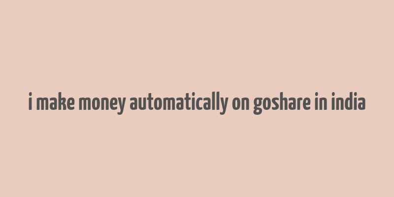 i make money automatically on goshare in india