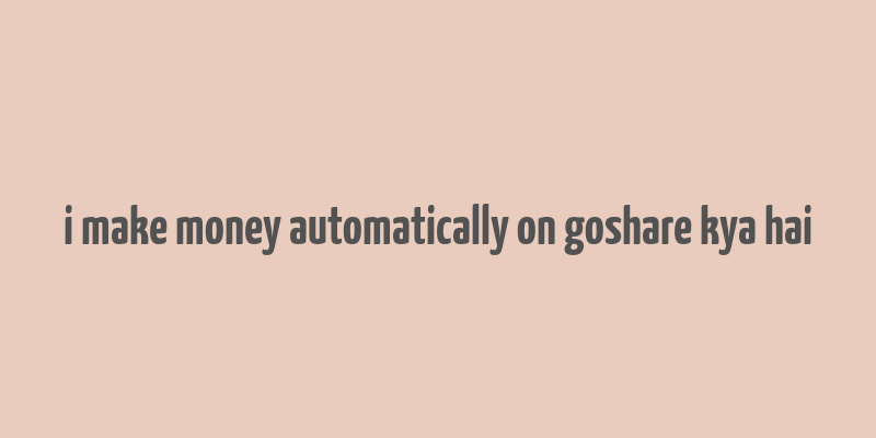 i make money automatically on goshare kya hai