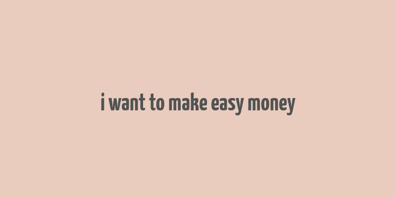 i want to make easy money