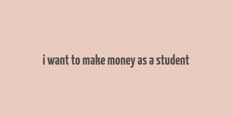 i want to make money as a student